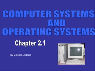 COMPUTER SYSTEMS  AND  OPERATING SYSTEMS By Celeste Leclezio Chapter 2.1 