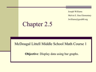 Chapter 2.5 McDougal Littell Middle School Math Course 1 Joseph Williams Melvin E. Sine Elementary [email_address] Objective : Display data using bar graphs. 
