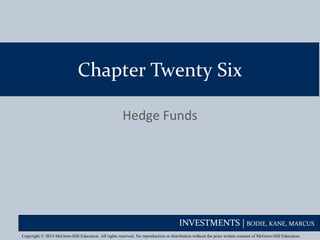INVESTMENTS | BODIE, KANE, MARCUS
Chapter Twenty Six
Hedge Funds
Copyright © 2014 McGraw-Hill Education. All rights reserved. No reproduction or distribution without the prior written consent of McGraw-Hill Education.
 