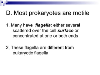 D. Most prokaryotes are motile 1. Many have  flagella:  either several scattered over the cell  surface  or concentrated at one or both ends 2. These flagella are different from eukaryotic flagella 
