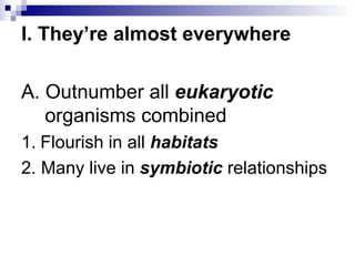 I. They’re almost everywhere A. Outnumber all  eukaryotic  organisms combined 1.   Flourish in all  habitats 2. Many live in  symbiotic  relationships 