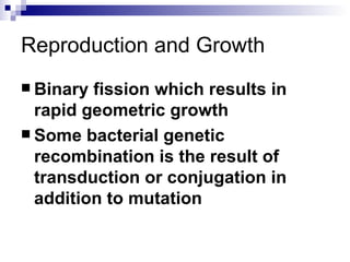 Reproduction and Growth Binary fission which results in rapid geometric growth Some bacterial genetic recombination is the result of transduction or conjugation in addition to mutation 