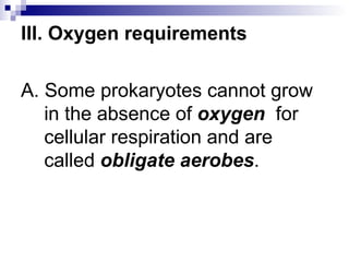 III.   Oxygen requirements A. Some prokaryotes cannot grow in the absence of  oxygen   for cellular respiration and are called  obligate aerobes . 