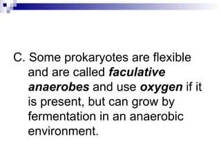 C. Some prokaryotes are flexible and are called  faculative anaerobes  and use  oxygen  if it is present, but can grow by fermentation in an anaerobic environment. 