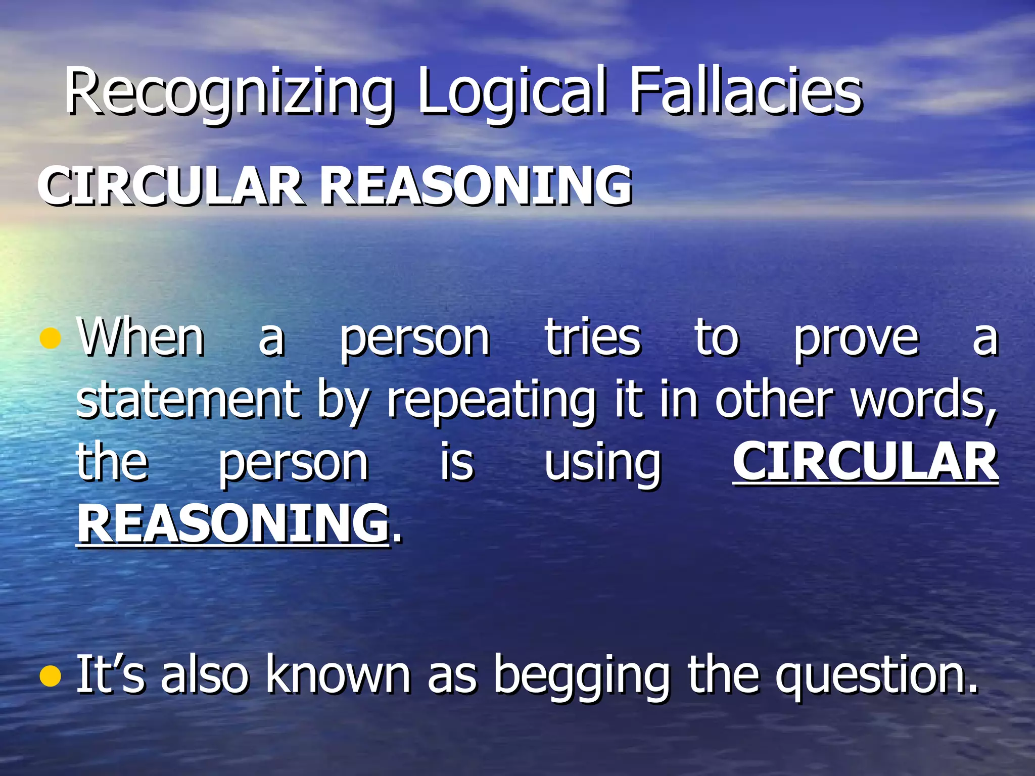 Recognizing Logical Fallacies CIRCULAR REASONING When a person tries to prove a statement by repeating it in other words, the person is using  CIRCULAR REASONING . It’s also known as begging the question. 