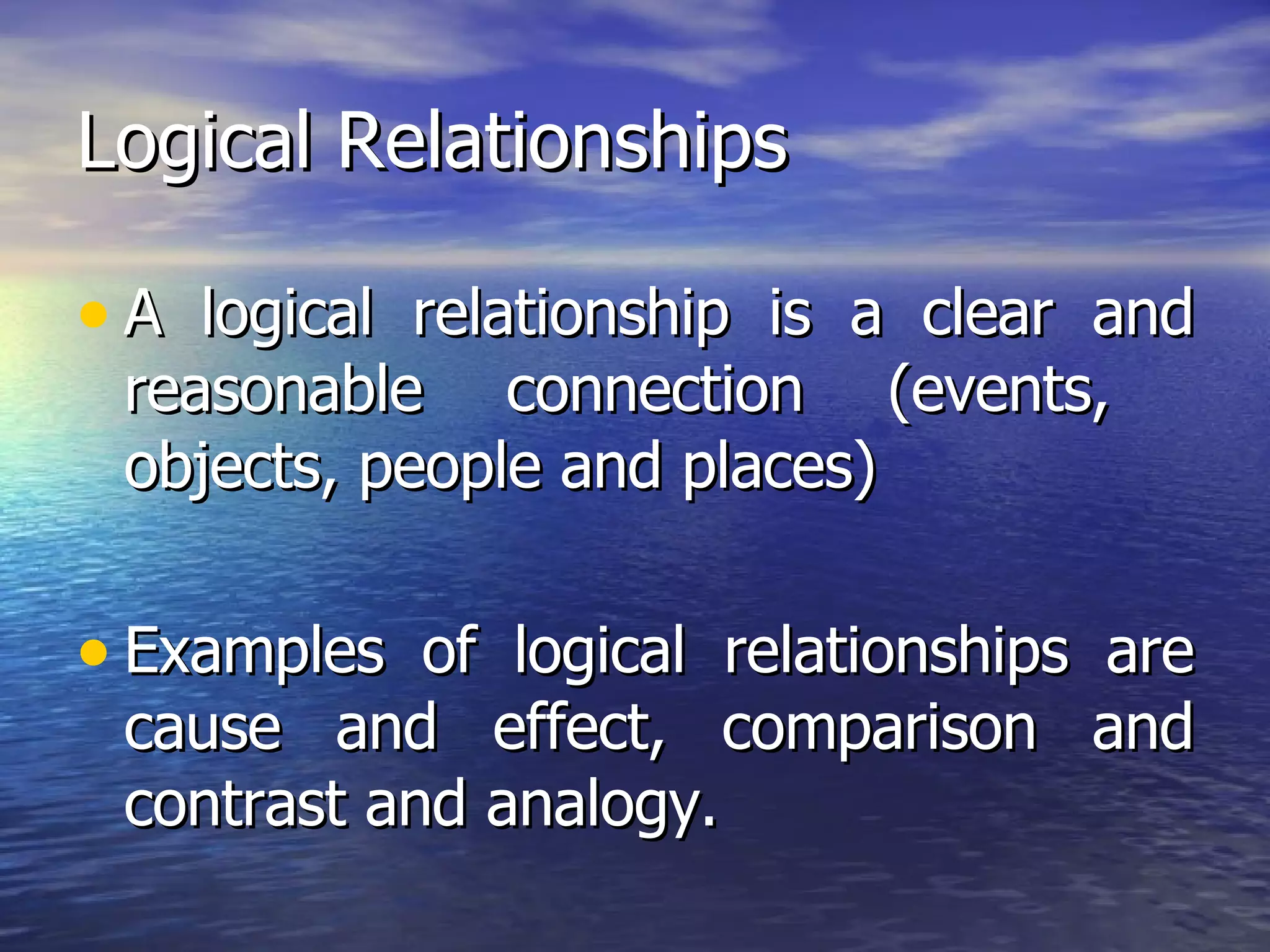 Logical Relationships A logical relationship is a clear and reasonable connection (events,  objects, people and places) Examples of logical relationships are cause and effect, comparison and contrast and analogy. 