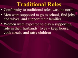 Traditional Roles Conformity to traditional roles was the norm Men were supposed to go to school, find jobs and wives, and support their families Women were expected to play a supporting role in their husbands’ lives – keep house, cook meals, and raise children 