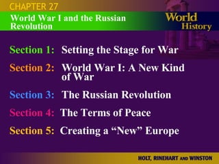 CHAPTER 27 Section 1: Setting the Stage for War Section 2: World War I: A New Kind  of War Section 3: The Russian Revolution Section 4:   The Terms of Peace Section 5:   Creating a “New” Europe World War I and the Russian Revolution 