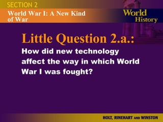 SECTION 2 Little Qu e stion 2.a.: How did new technology affect the way in which World War I was fought? World War I: A New Kind  of War 