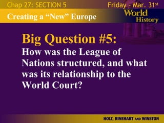 Big Question #5: How was the League of Nations structured, and what was its relationship to the World Court? Creating a “New” Europe Chap 27: SECTION 5 Friday – Mar. 31 st   
