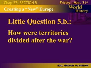 Little Question 5.b.: How were territories divided after the war? Creating a “New” Europe Chap 27: SECTION 5 Friday – Mar. 31 st   