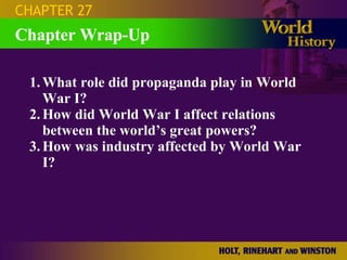 Chapter Wrap-Up CHAPTER 27 1. What role did propaganda play in World War I? 2. How did World War I affect relations between the world’s great powers? 3. How was industry affected by World War I? 