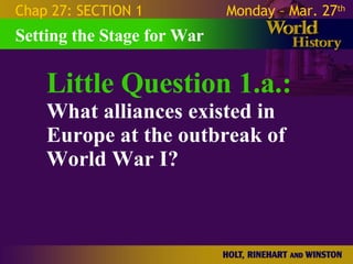 Little Question 1.a.: What alliances existed in Europe at the outbreak of World War I? Setting the Stage for War Chap 27: SECTION 1 Monday – Mar. 27 th   
