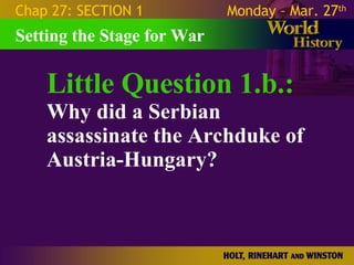 Little Question 1.b.: Why did a Serbian assassinate the Archduke of Austria-Hungary? Setting the Stage for War Chap 27: SECTION 1 Monday – Mar. 27 th   