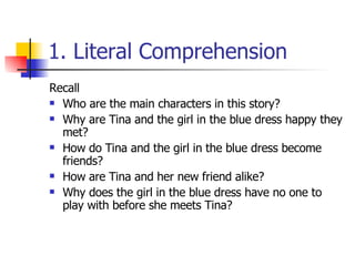 1. Literal Comprehension Recall  Who are the main characters in this story? Why are Tina and the girl in the blue dress happy they met?  How do Tina and the girl in the blue dress become friends?  How are Tina and her new friend alike?  Why does the girl in the blue dress have no one to play with before she meets Tina?  