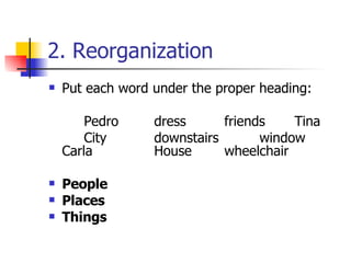 2. Reorganization Put each word under the proper heading:  Pedro dress friends Tina  City downstairs window Carla  House wheelchair  People  Places  Things   