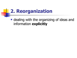 2. Reorganization dealing with the organizing of ideas and information  explicitly 