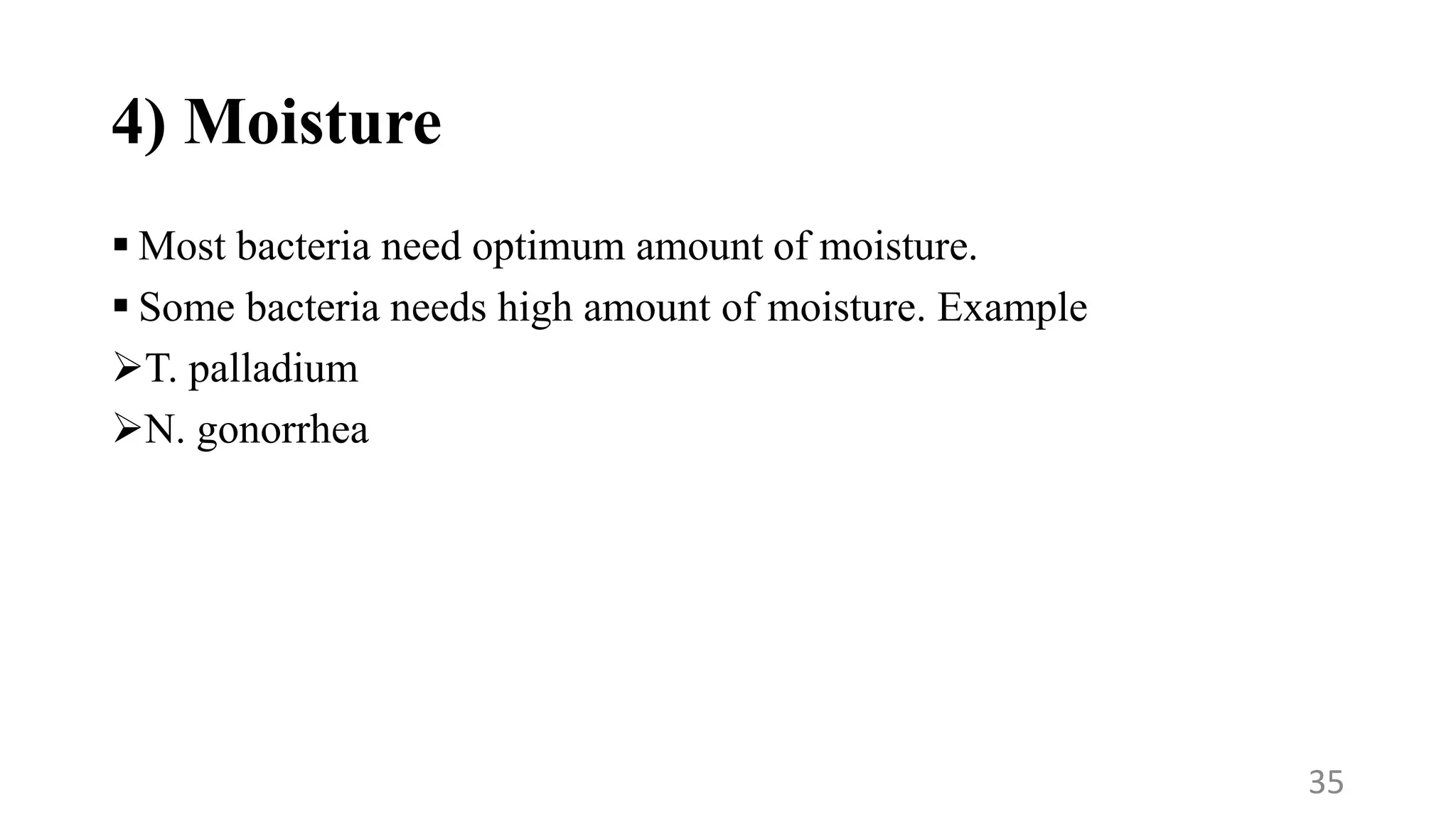 4) Moisture
 Most bacteria need optimum amount of moisture.
 Some bacteria needs high amount of moisture. Example
T. palladium
N. gonorrhea
35
 