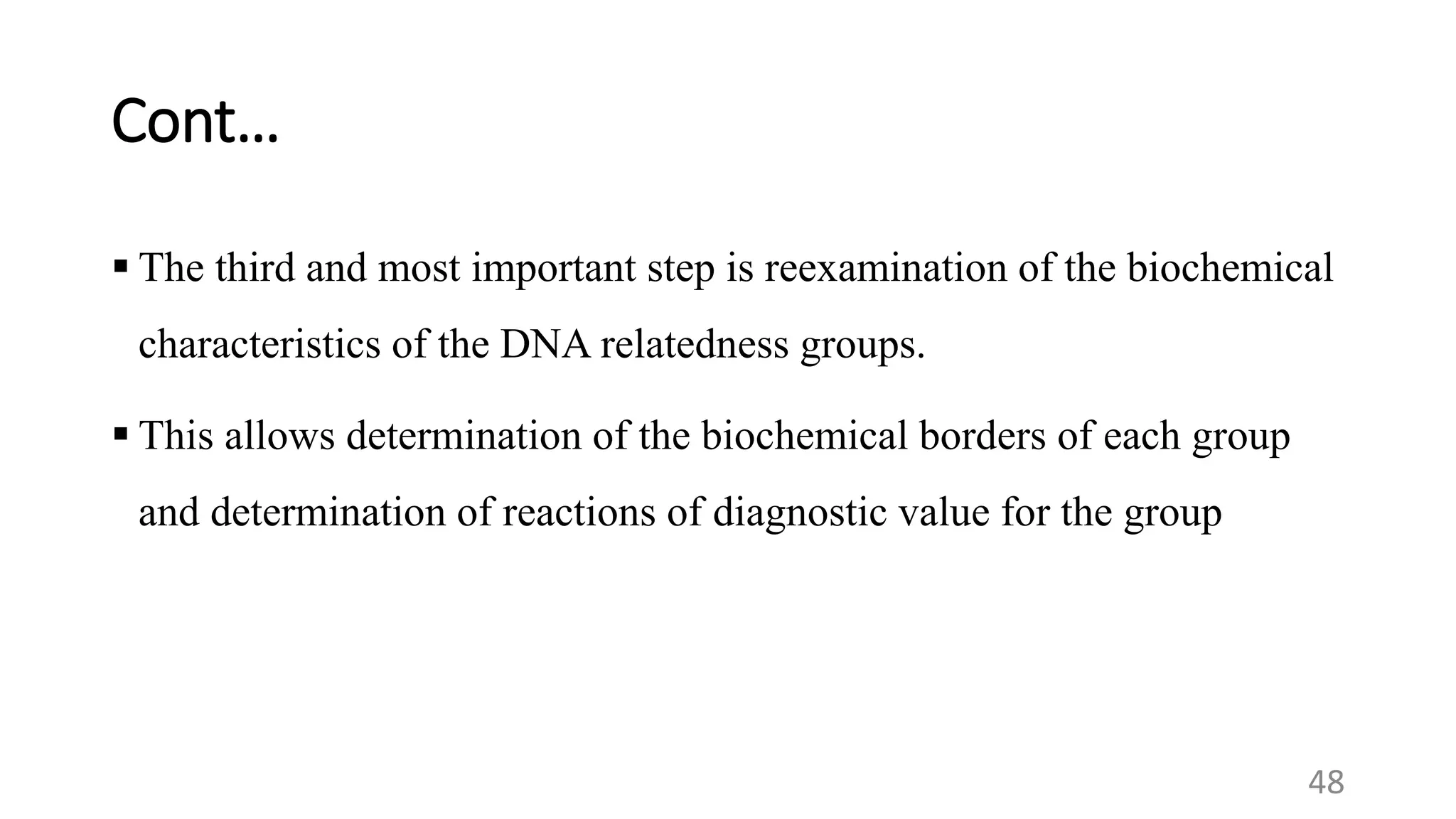 Cont…
 The third and most important step is reexamination of the biochemical
characteristics of the DNA relatedness groups.
 This allows determination of the biochemical borders of each group
and determination of reactions of diagnostic value for the group
48
 