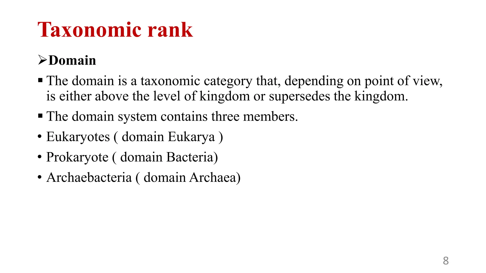 Taxonomic rank
Domain
 The domain is a taxonomic category that, depending on point of view,
is either above the level of kingdom or supersedes the kingdom.
 The domain system contains three members.
• Eukaryotes ( domain Eukarya )
• Prokaryote ( domain Bacteria)
• Archaebacteria ( domain Archaea)
8
 