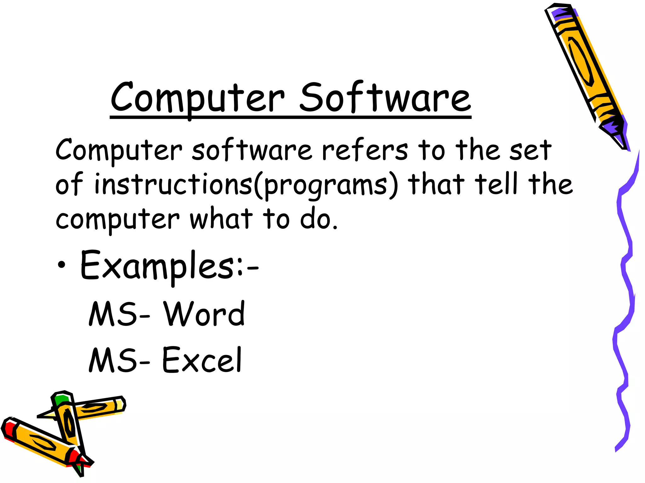 Computer Software
Computer software refers to the set
of instructions(programs) that tell the
computer what to do.
• Examples:-
MS- Word
MS- Excel