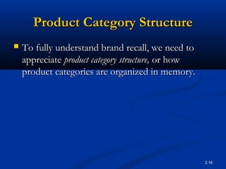 2.16
Product Category StructureProduct Category Structure
 To fully understand brand recall, we need toTo fully understand brand recall, we need to
appreciateappreciate product category structure,product category structure, or howor how
product categories are organized in memory.product categories are organized in memory.
 