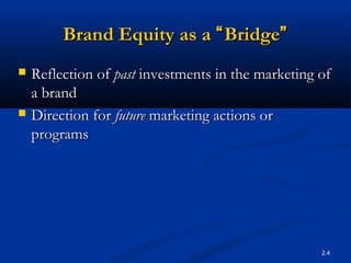 2.4
Brand Equity as aBrand Equity as a ““BridgeBridge””
 Reflection ofReflection of pastpast investments in the marketing ofinvestments in the marketing of
a branda brand
 Direction forDirection for futurefuture marketing actions ormarketing actions or
programsprograms
 