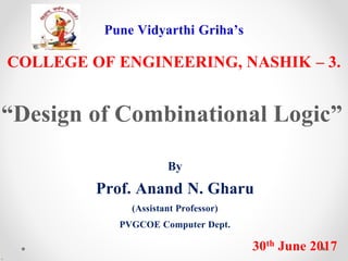 Pune Vidyarthi Griha’s
COLLEGE OF ENGINEERING, NASHIK – 3.
“Design of Combinational Logic”
By
Prof. Anand N. Gharu
(Assistant Professor)
PVGCOE Computer Dept.
30th June 2017
.
 