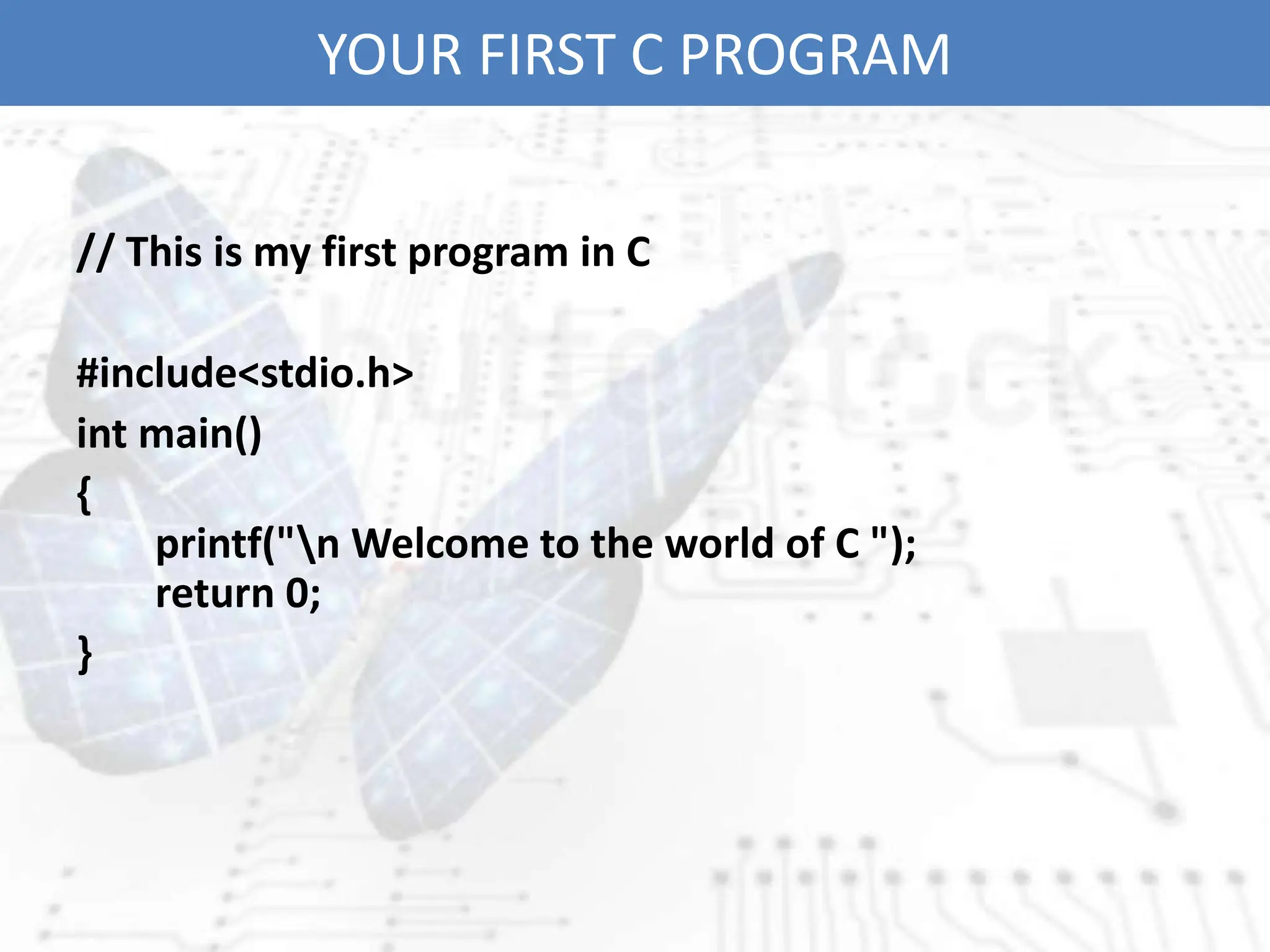 YOUR FIRST C PROGRAM
// This is my first program in C
#include<stdio.h>
int main()
{
printf("n Welcome to the world of C ");
return 0;
}
 