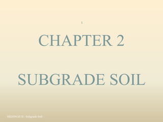CHAPTER 2
SUBGRADE SOIL
HIGHWAY II - Subgrade Soil
1
 