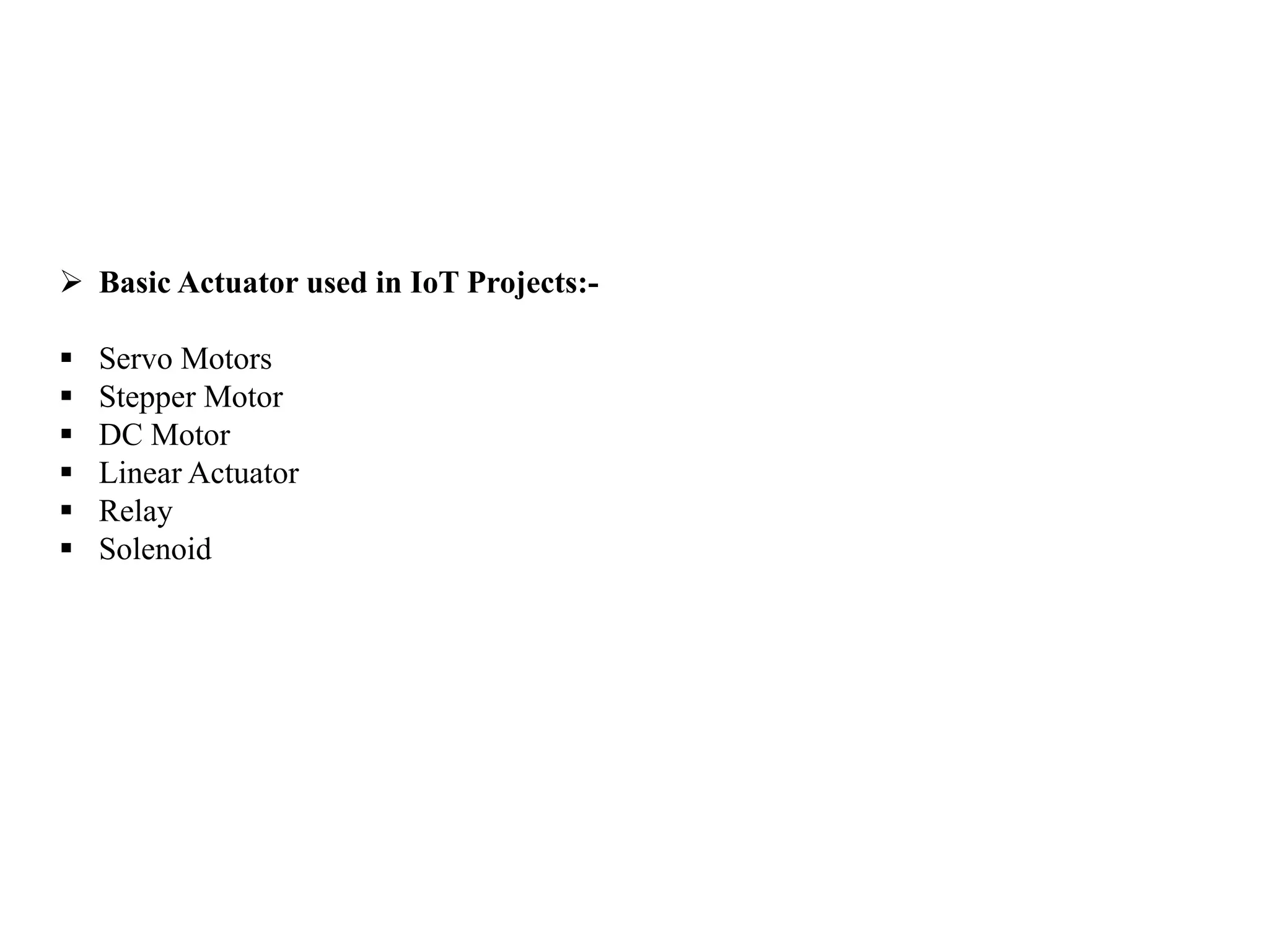  Basic Actuator used in IoT Projects:-
 Servo Motors
 Stepper Motor
 DC Motor
 Linear Actuator
 Relay
 Solenoid
 