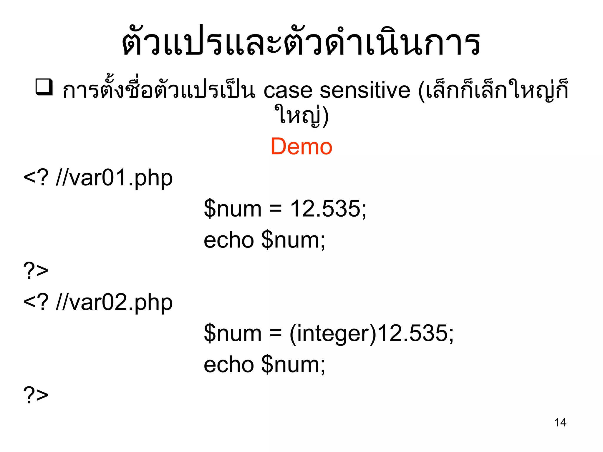 14
ตัวแปรและตัวดำำเนินกำร
 กำรตั้งชื่อตัวแปรเป็น case sensitive (เล็กก็เล็กใหญ่ก็
ใหญ่)
Demo
<? //var01.php
$num = 12.535;
echo $num;
?>
<? //var02.php
$num = (integer)12.535;
echo $num;
?>
 