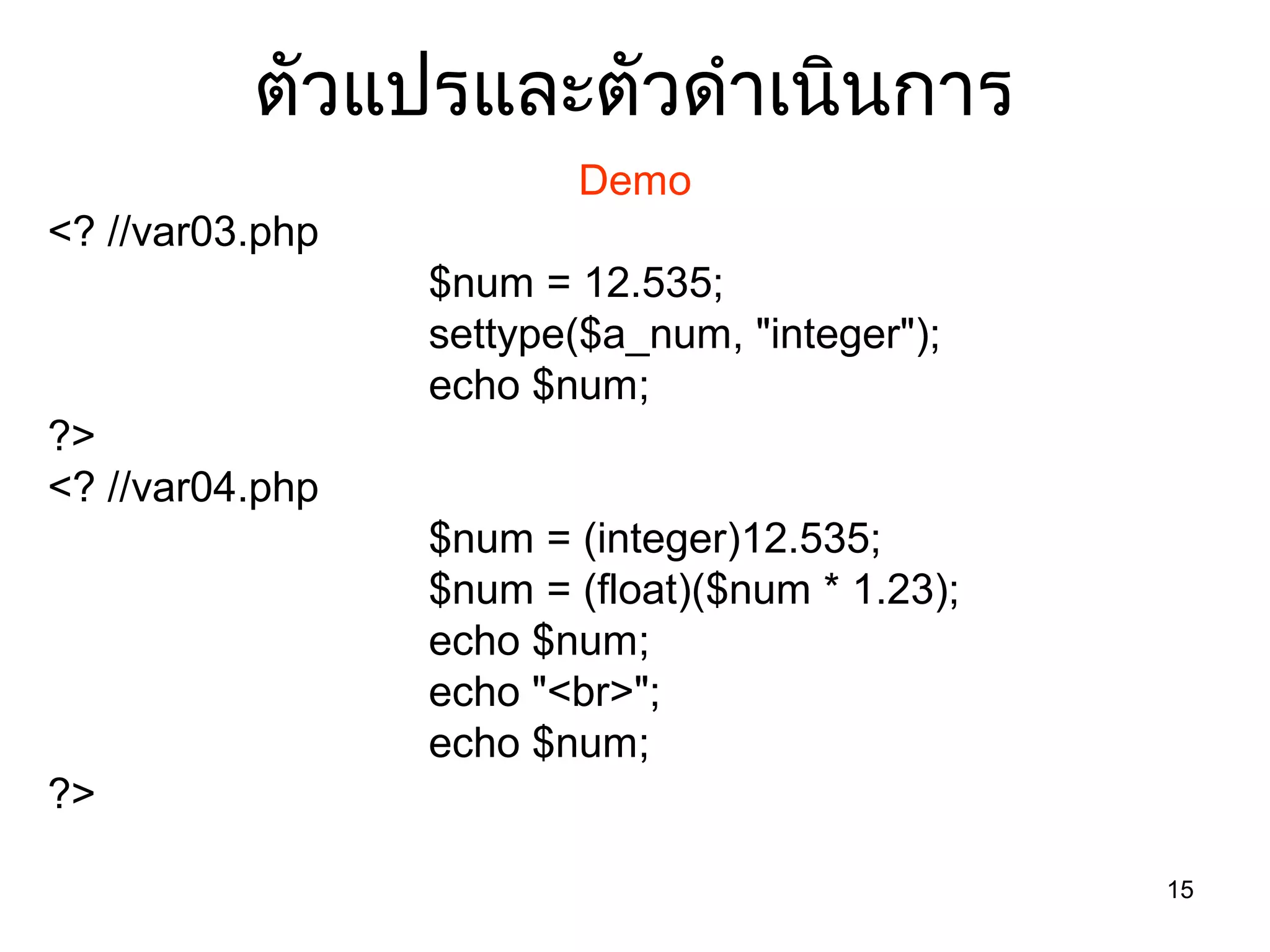 15
ตัวแปรและตัวดำำเนินกำร
Demo
<? //var03.php
$num = 12.535;
settype($a_num, "integer");
echo $num;
?>
<? //var04.php
$num = (integer)12.535;
$num = (float)($num * 1.23);
echo $num;
echo "<br>";
echo $num;
?>
 