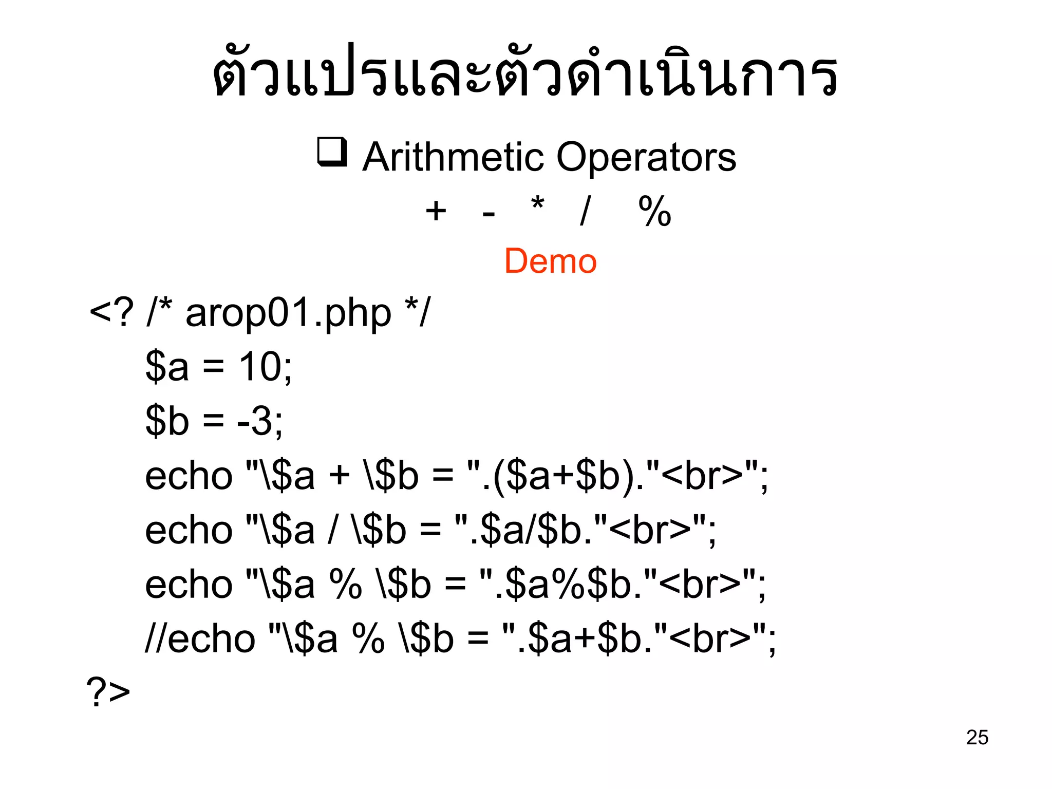 25
ตัวแปรและตัวดำำเนินกำร
 Arithmetic Operators
+ - * / %
Demo
<? /* arop01.php */
$a = 10;
$b = -3;
echo "$a + $b = ".($a+$b)."<br>";
echo "$a / $b = ".$a/$b."<br>";
echo "$a % $b = ".$a%$b."<br>";
//echo "$a % $b = ".$a+$b."<br>";
?>
 