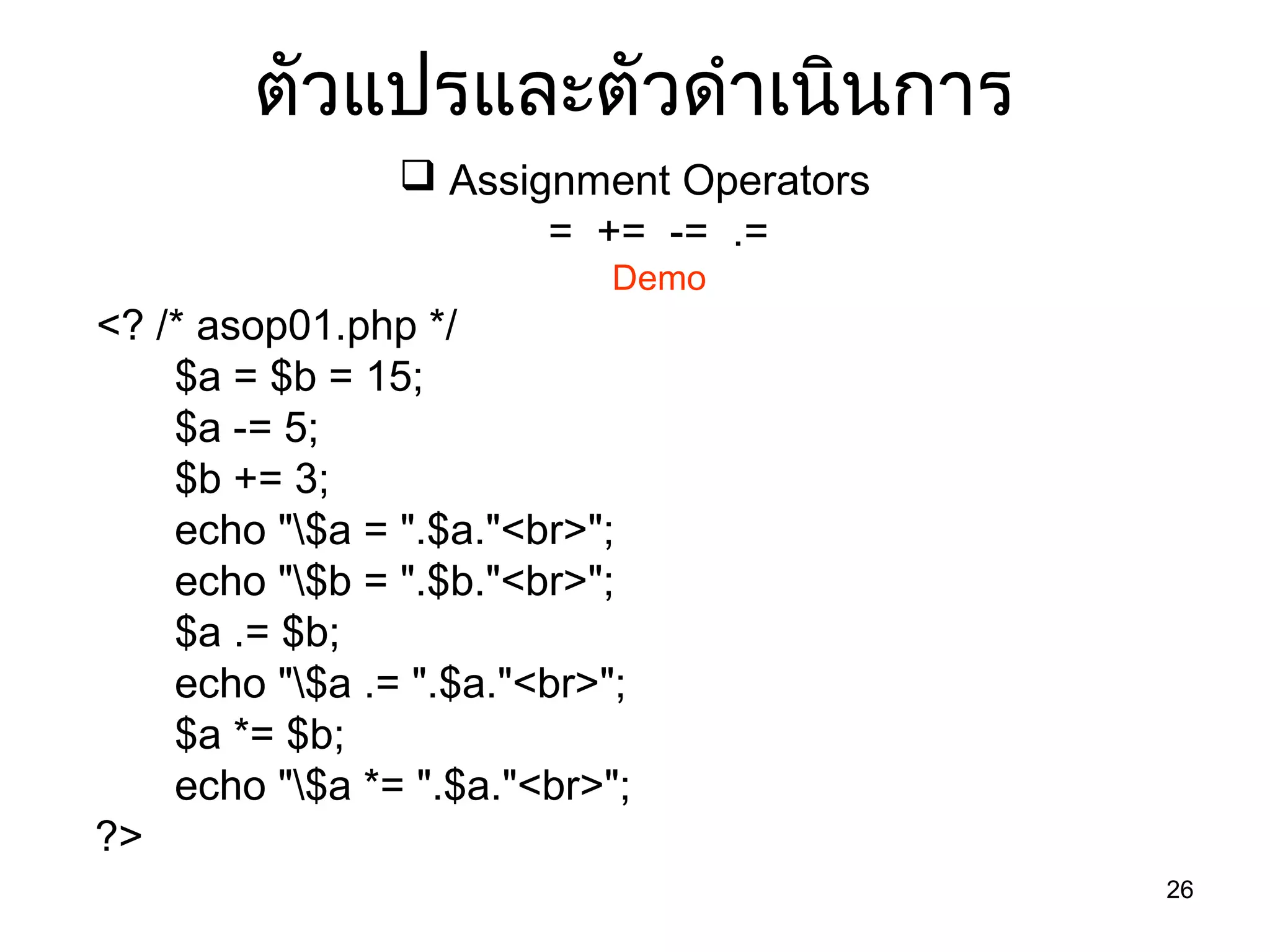 26
ตัวแปรและตัวดำำเนินกำร
 Assignment Operators
= += -= .=
Demo
<? /* asop01.php */
$a = $b = 15;
$a -= 5;
$b += 3;
echo "$a = ".$a."<br>";
echo "$b = ".$b."<br>";
$a .= $b;
echo "$a .= ".$a."<br>";
$a *= $b;
echo "$a *= ".$a."<br>";
?>
 