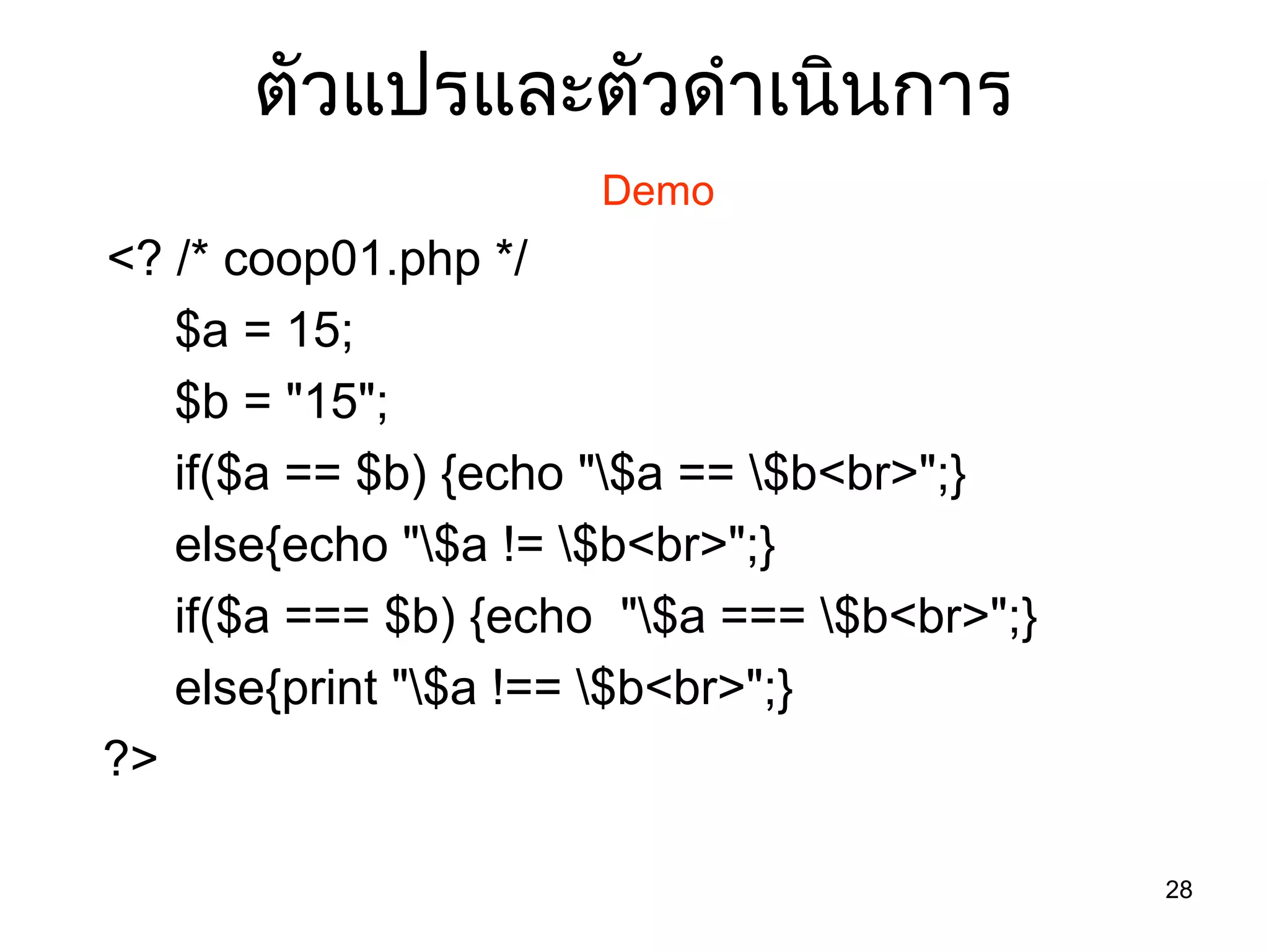 28
ตัวแปรและตัวดำำเนินกำร
Demo
<? /* coop01.php */
$a = 15;
$b = "15";
if($a == $b) {echo "$a == $b<br>";}
else{echo "$a != $b<br>";}
if($a === $b) {echo "$a === $b<br>";}
else{print "$a !== $b<br>";}
?>
 