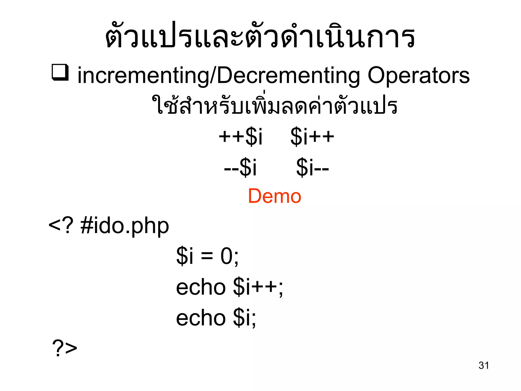 31
ตัวแปรและตัวดำำเนินกำร
 incrementing/Decrementing Operators
ใช้สำำหรับเพิ่มลดค่ำตัวแปร
++$i $i++
--$i $i--
Demo
<? #ido.php
$i = 0;
echo $i++;
echo $i;
?>
 