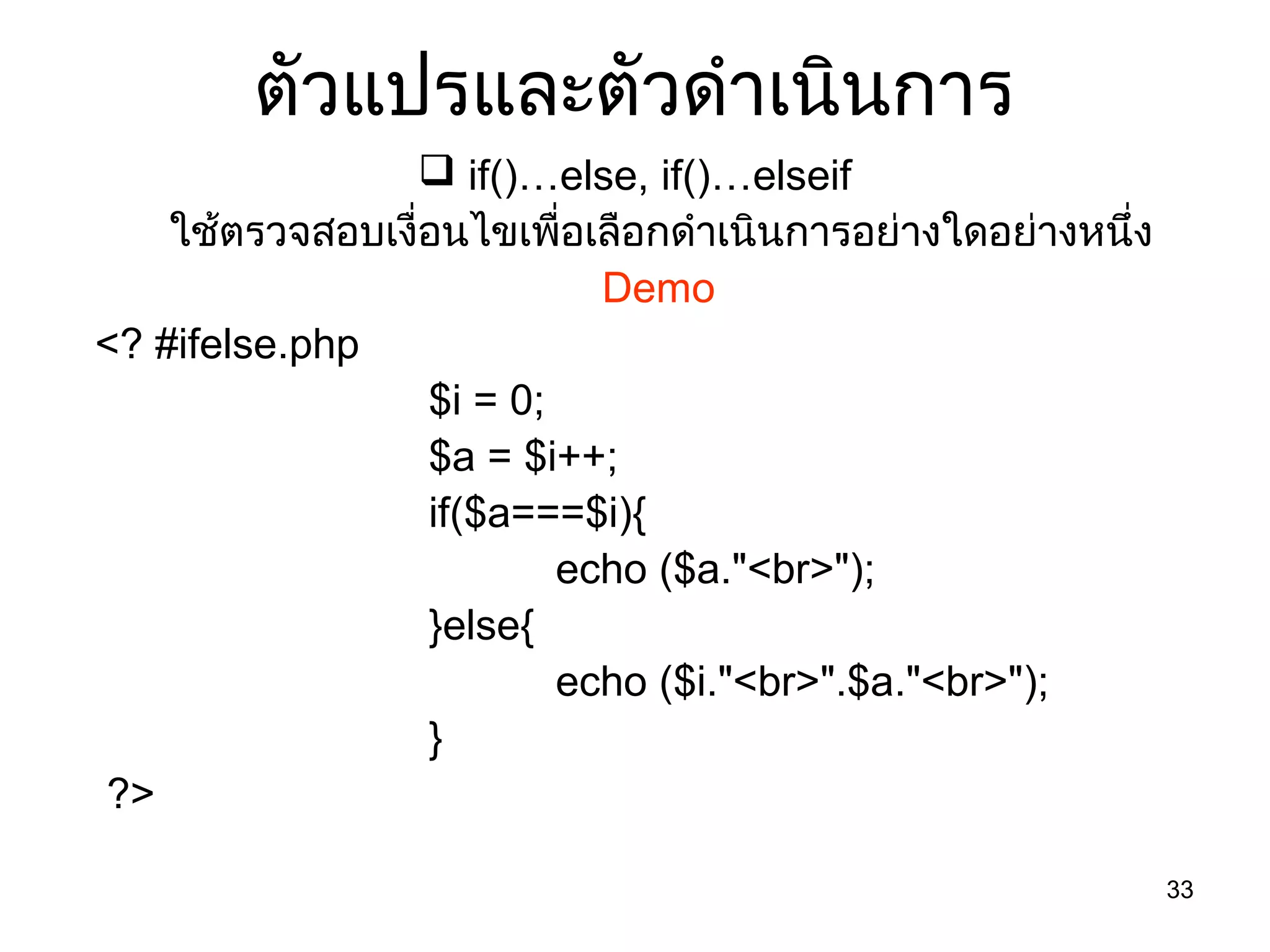 33
ตัวแปรและตัวดำำเนินกำร
 if()…else, if()…elseif
ใช้ตรวจสอบเงื่อนไขเพื่อเลือกดำำเนินกำรอย่ำงใดอย่ำงหนึ่ง
Demo
<? #ifelse.php
$i = 0;
$a = $i++;
if($a===$i){
echo ($a."<br>");
}else{
echo ($i."<br>".$a."<br>");
}
?>
 
