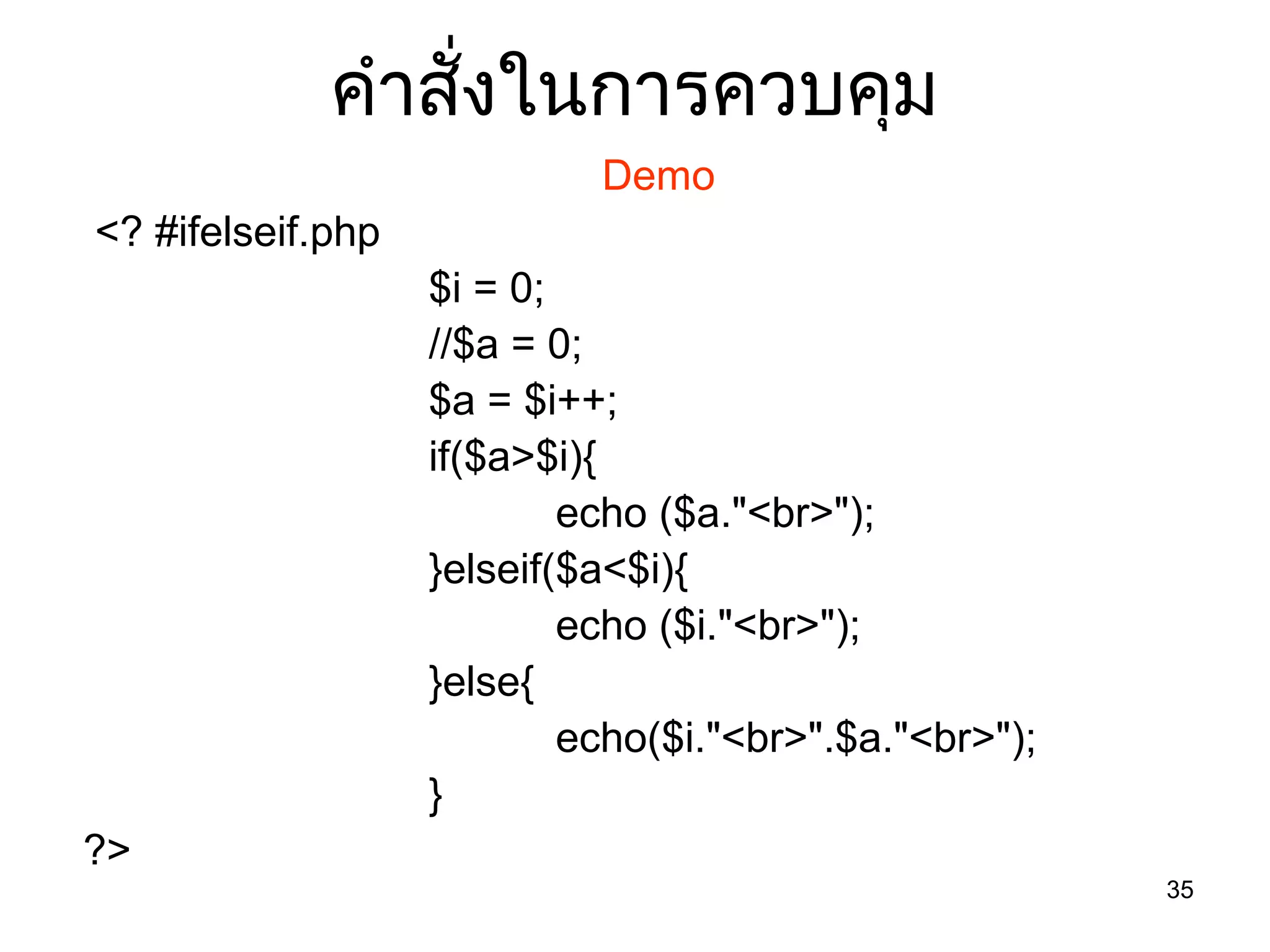 35
คำำสั่งในกำรควบคุม
Demo
<? #ifelseif.php
$i = 0;
//$a = 0;
$a = $i++;
if($a>$i){
echo ($a."<br>");
}elseif($a<$i){
echo ($i."<br>");
}else{
echo($i."<br>".$a."<br>");
}
?>
 