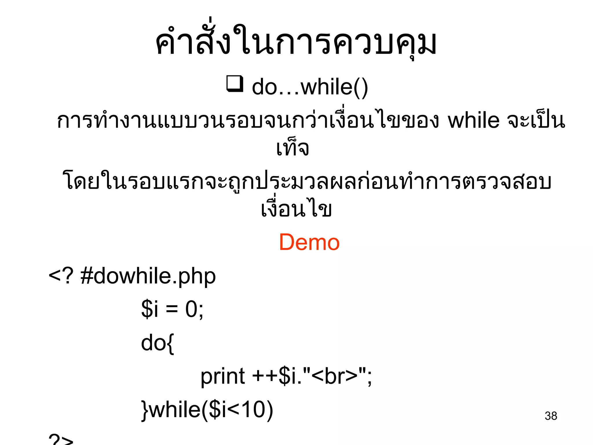 38
คำำสั่งในกำรควบคุม
 do…while()
กำรทำำงำนแบบวนรอบจนกว่ำเงื่อนไขของ while จะเป็น
เท็จ
โดยในรอบแรกจะถูกประมวลผลก่อนทำำกำรตรวจสอบ
เงื่อนไข
Demo
<? #dowhile.php
$i = 0;
do{
print ++$i."<br>";
}while($i<10)
 