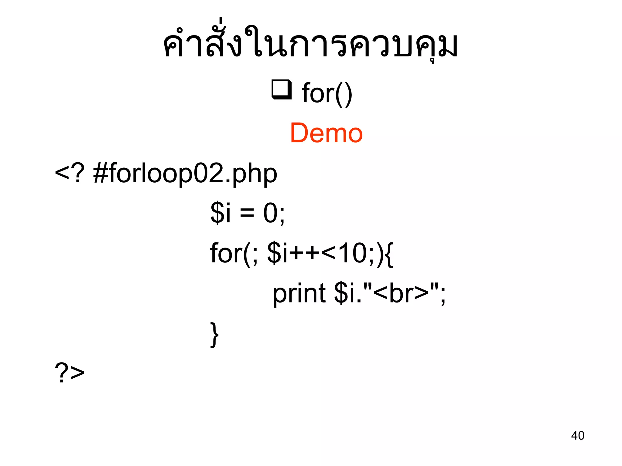 40
คำำสั่งในกำรควบคุม
 for()
Demo
<? #forloop02.php
$i = 0;
for(; $i++<10;){
print $i."<br>";
}
?>
 