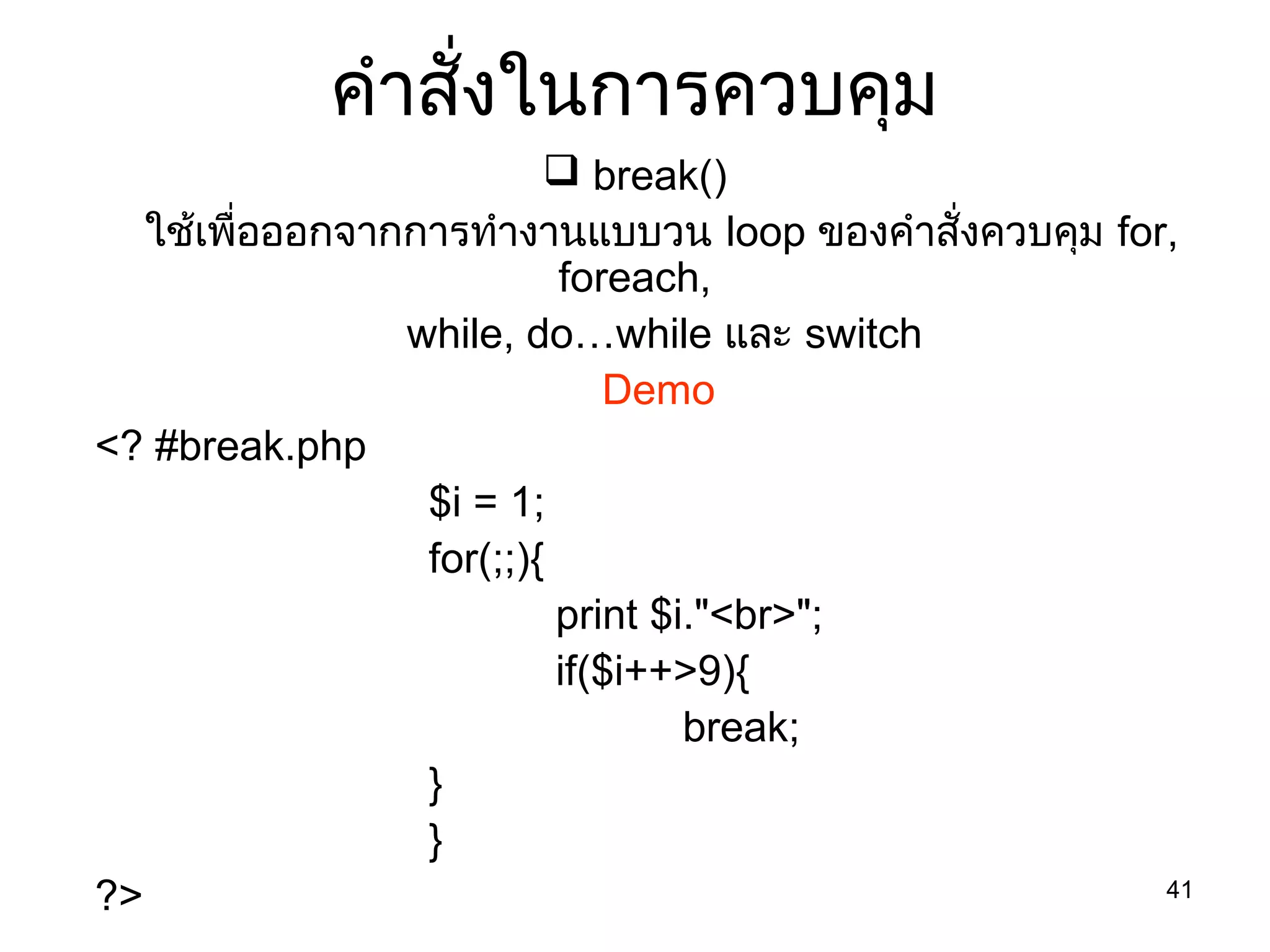 41
คำำสั่งในกำรควบคุม
 break()
ใช้เพื่อออกจำกกำรทำำงำนแบบวน loop ของคำำสั่งควบคุม for,
foreach,
while, do…while และ switch
Demo
<? #break.php
$i = 1;
for(;;){
print $i."<br>";
if($i++>9){
break;
}
}
?>
 