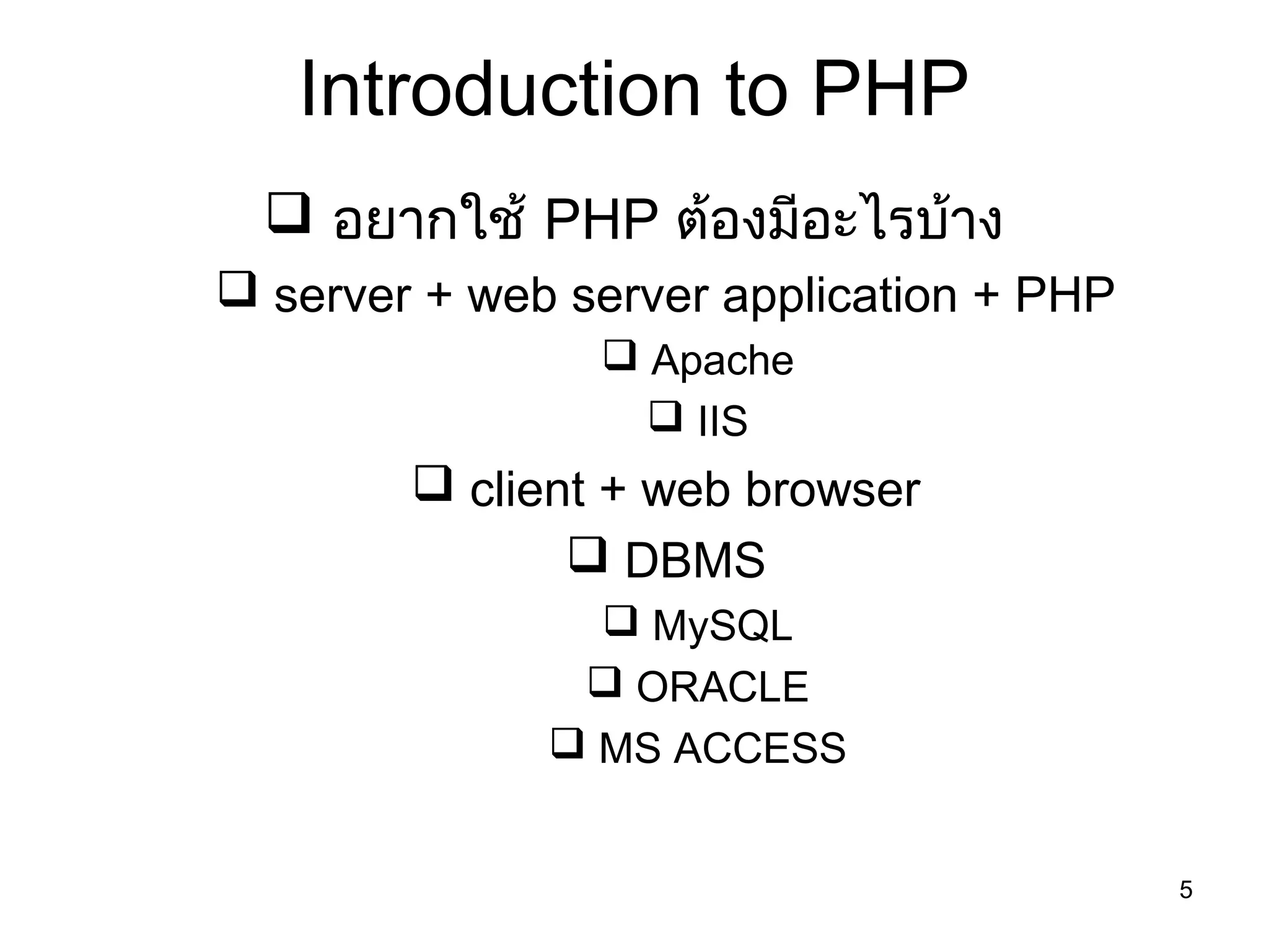 5
Introduction to PHP
 อยากใช้ PHP ต้องมีอะไรบ้าง
 server + web server application + PHP
 Apache
 IIS
 client + web browser
 DBMS
 MySQL
 ORACLE
 MS ACCESS
 