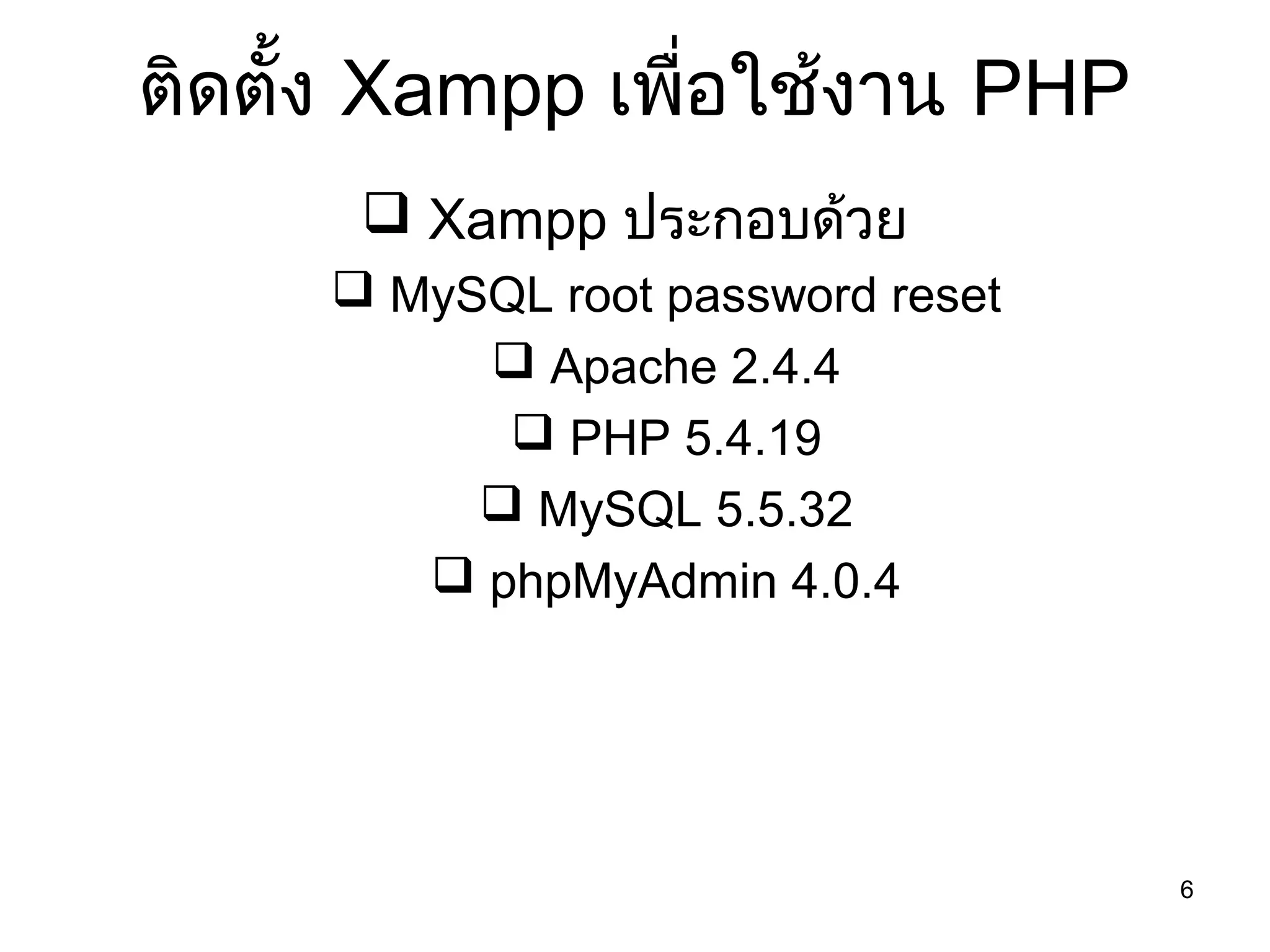 6
ติดตั้ง Xampp เพื่อใช้งาน PHP
 Xampp ประกอบด้วย
 MySQL root password reset
 Apache 2.4.4
 PHP 5.4.19
 MySQL 5.5.32
 phpMyAdmin 4.0.4
 