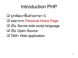 1
Introduction PHP
 ถูกพัฒนาขึ้นด้วยภาษา C
 ย่อมาจาก Personal Home Page
 เป็น Server-side script language
 เป็น Open Source
 ใช้ทำา Web application
 
