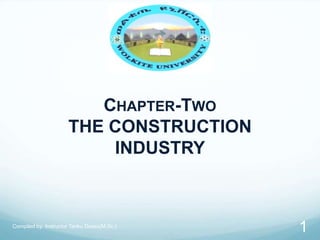 CHAPTER-TWO
THE CONSTRUCTION
INDUSTRY
Compiled by: Instructor Tariku Dessu(M.Sc.)
1
 