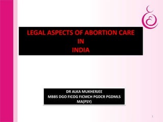 1
LEGAL ASPECTS OF ABORTION CARE
IN
INDIA
DR ALKA MUKHERJEE
MBBS DGO FICOG FICMCH PGDCR PGDMLS
MA(PSY)
 