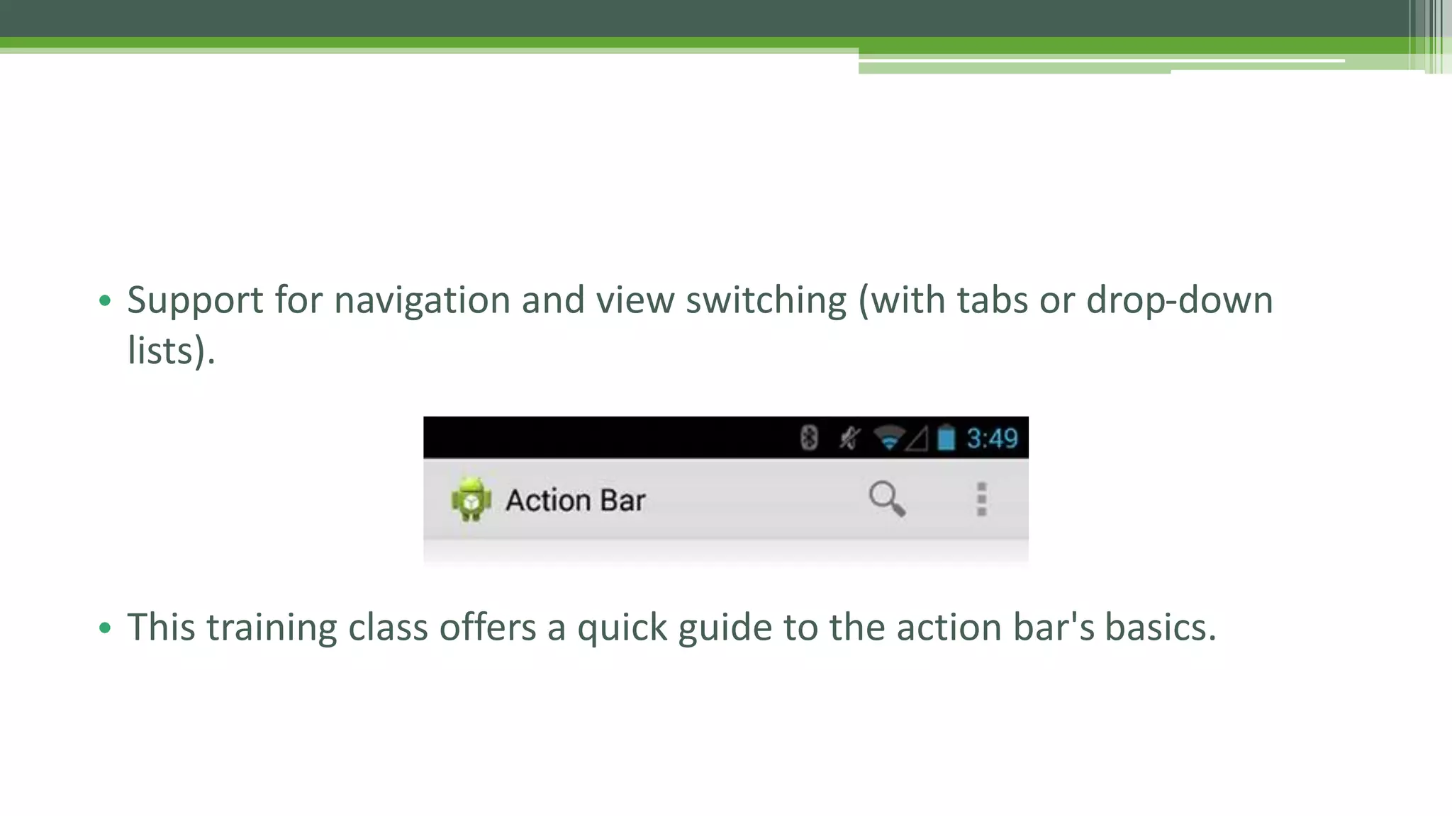 • Support for navigation and view switching (with tabs or drop-down
lists).
• This training class offers a quick guide to the action bar's basics.
 