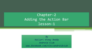 By
Kalluri Vinay Reddy
Android Club
www.facebook.com/vitccandroidclub
Chapter-2
Adding the Action Bar
lesson-1
 