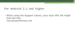 • When using the Support Library, your style XML file might
look like this:
res/values/themes.xml
For Android 2.1 and higher
 